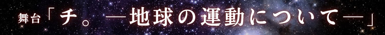 舞台「チ。 ―地球の運動についてー」 | 財団主催公演 | 呉信用金庫ホール（呉市文化ホール）公益財団法人呉市文化振興財団